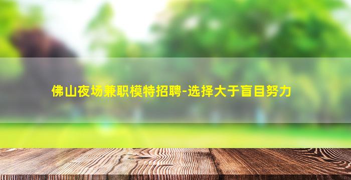 佛山夜场兼职模特招聘-选择大于盲目努力
